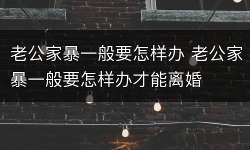 老公家暴一般要怎样办 老公家暴一般要怎样办才能离婚