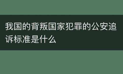 我国的背叛国家犯罪的公安追诉标准是什么