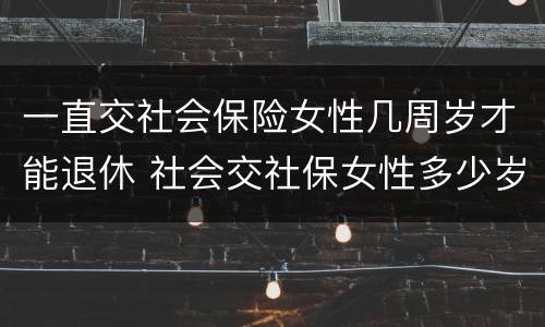 一直交社会保险女性几周岁才能退休 社会交社保女性多少岁退休