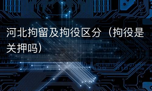 河北拘留及拘役区分（拘役是关押吗）