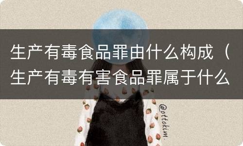 生产有毒食品罪由什么构成（生产有毒有害食品罪属于什么）