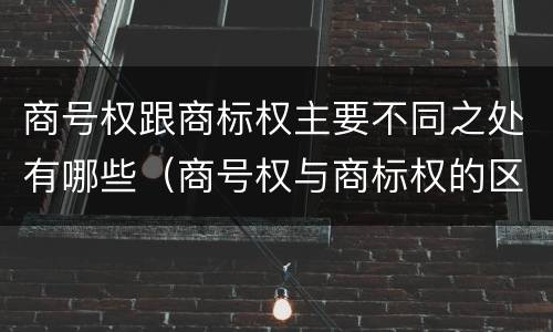 商号权跟商标权主要不同之处有哪些（商号权与商标权的区别）