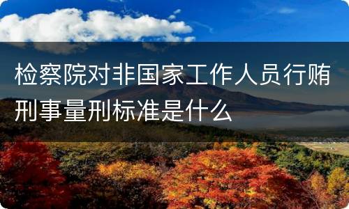 检察院对非国家工作人员行贿刑事量刑标准是什么