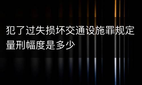 犯了过失损坏交通设施罪规定量刑幅度是多少