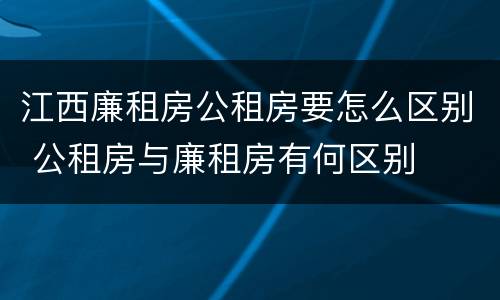 江西廉租房公租房要怎么区别 公租房与廉租房有何区别