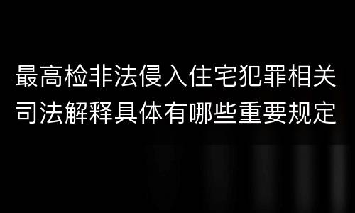 最高检非法侵入住宅犯罪相关司法解释具体有哪些重要规定