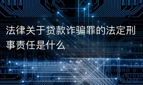 法律关于贷款诈骗罪的法定刑事责任是什么