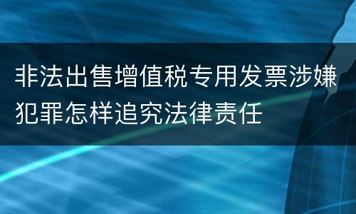 非法出售增值税专用发票涉嫌犯罪怎样追究法律责任
