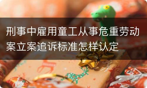 刑事中雇用童工从事危重劳动案立案追诉标准怎样认定