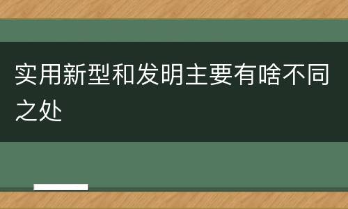 实用新型和发明主要有啥不同之处