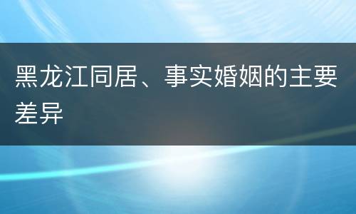 黑龙江同居、事实婚姻的主要差异