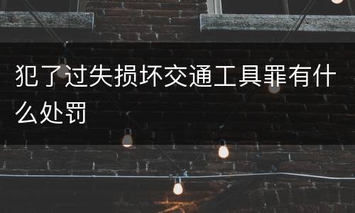 犯了过失损坏交通工具罪有什么处罚