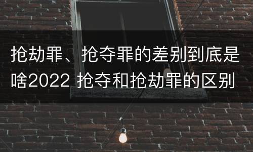 抢劫罪、抢夺罪的差别到底是啥2022 抢夺和抢劫罪的区别