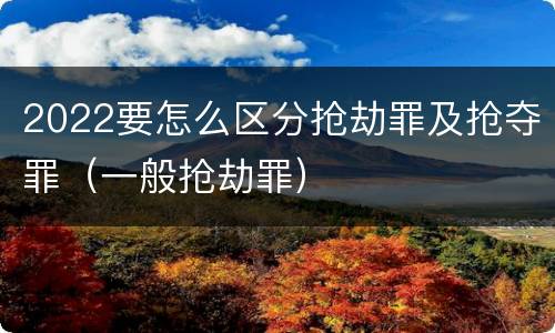 2022要怎么区分抢劫罪及抢夺罪（一般抢劫罪）
