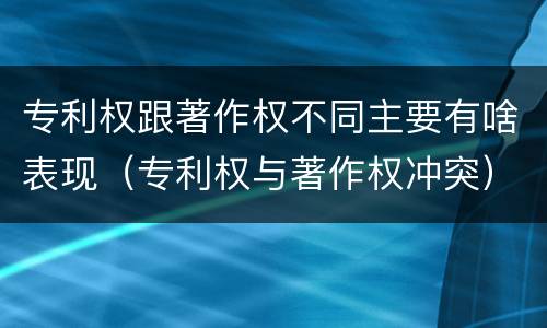 专利权跟著作权不同主要有啥表现（专利权与著作权冲突）