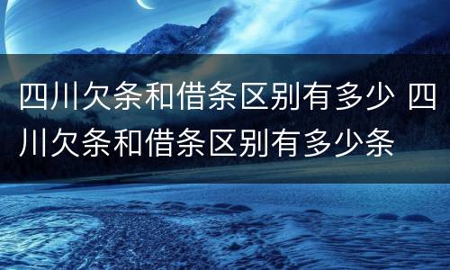 四川欠条和借条区别有多少 四川欠条和借条区别有多少条