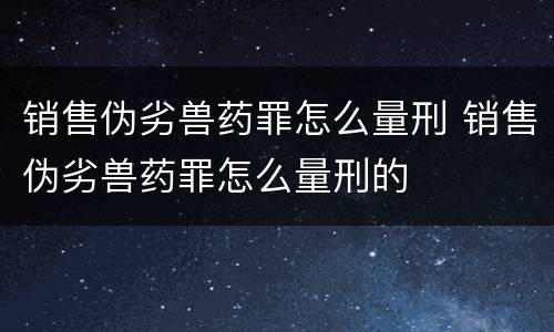 销售伪劣兽药罪怎么量刑 销售伪劣兽药罪怎么量刑的