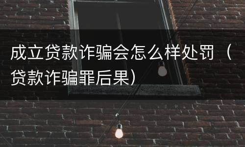 成立贷款诈骗会怎么样处罚（贷款诈骗罪后果）