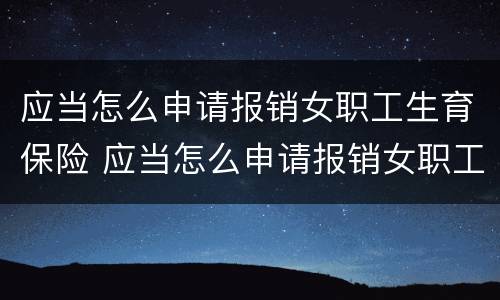 应当怎么申请报销女职工生育保险 应当怎么申请报销女职工生育保险呢