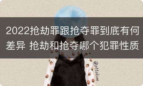 2022抢劫罪跟抢夺罪到底有何差异 抢劫和抢夺哪个犯罪性质严重