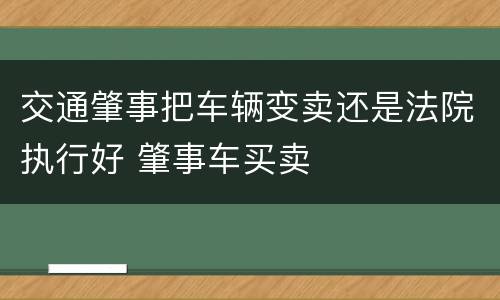 交通肇事把车辆变卖还是法院执行好 肇事车买卖