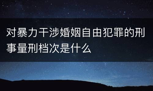 对暴力干涉婚姻自由犯罪的刑事量刑档次是什么