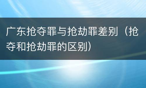 广东抢夺罪与抢劫罪差别（抢夺和抢劫罪的区别）