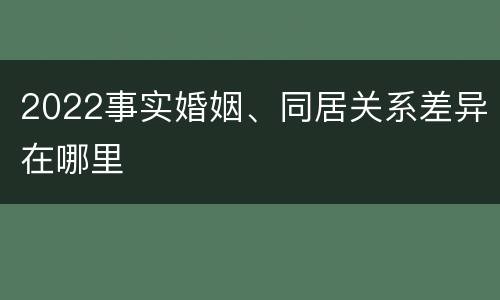 2022事实婚姻、同居关系差异在哪里