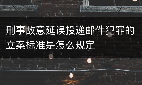 刑事故意延误投递邮件犯罪的立案标准是怎么规定