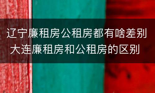 辽宁廉租房公租房都有啥差别 大连廉租房和公租房的区别
