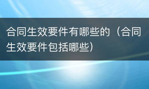 合同生效要件有哪些的（合同生效要件包括哪些）