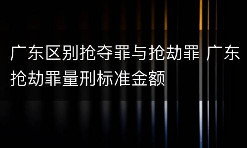 广东区别抢夺罪与抢劫罪 广东抢劫罪量刑标准金额