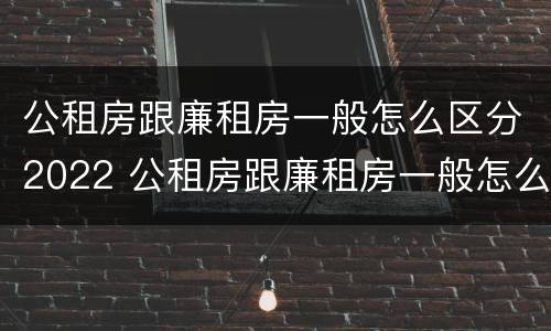 公租房跟廉租房一般怎么区分2022 公租房跟廉租房一般怎么区分2022年的