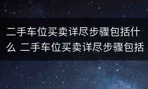 二手车位买卖详尽步骤包括什么 二手车位买卖详尽步骤包括什么内容