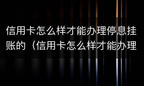 信用卡怎么样才能办理停息挂账的（信用卡怎么样才能办理停息挂账的流程）
