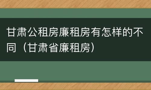 甘肃公租房廉租房有怎样的不同（甘肃省廉租房）