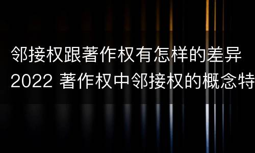 邻接权跟著作权有怎样的差异2022 著作权中邻接权的概念特点