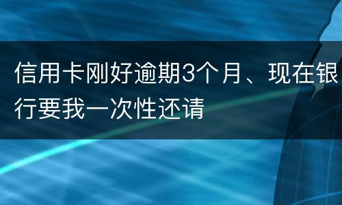 信用卡刚好逾期3个月、现在银行要我一次性还请