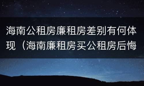 海南公租房廉租房差别有何体现（海南廉租房买公租房后悔了）