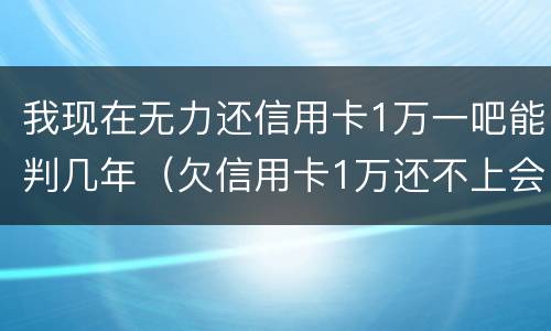 我现在无力还信用卡1万一吧能判几年（欠信用卡1万还不上会坐牢吗）
