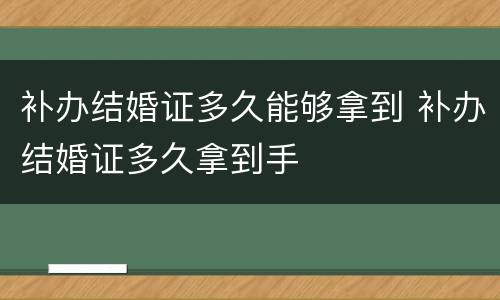 补办结婚证多久能够拿到 补办结婚证多久拿到手