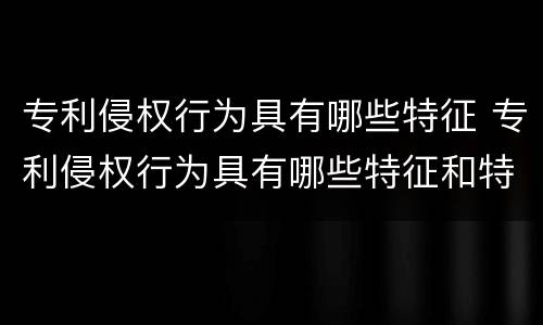 专利侵权行为具有哪些特征 专利侵权行为具有哪些特征和特征