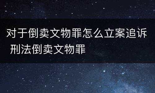 对于倒卖文物罪怎么立案追诉 刑法倒卖文物罪