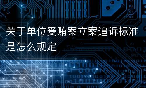 关于单位受贿案立案追诉标准是怎么规定