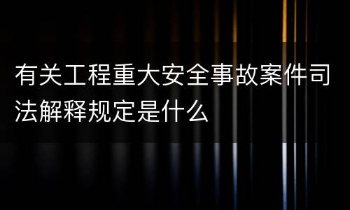 有关工程重大安全事故案件司法解释规定是什么
