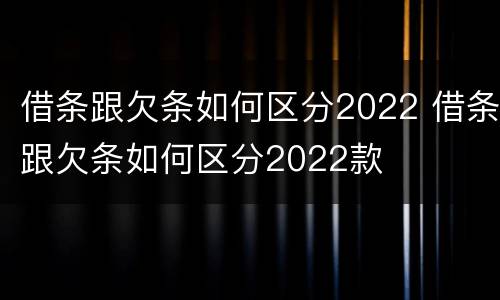 借条跟欠条如何区分2022 借条跟欠条如何区分2022款