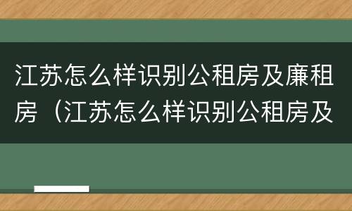 江苏怎么样识别公租房及廉租房（江苏怎么样识别公租房及廉租房信息）