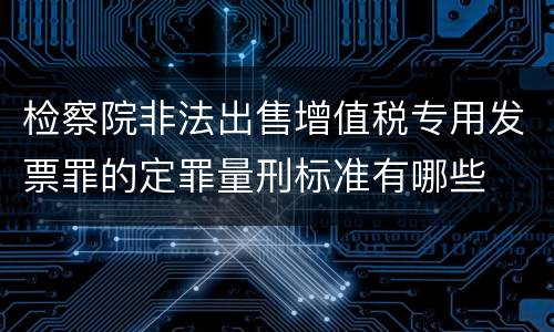 检察院非法出售增值税专用发票罪的定罪量刑标准有哪些