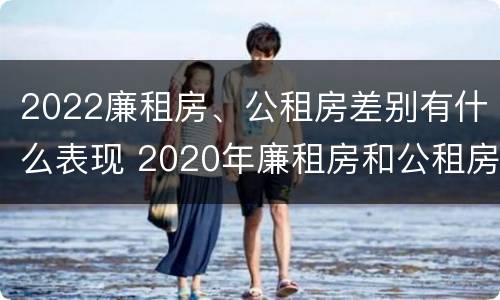 2022廉租房、公租房差别有什么表现 2020年廉租房和公租房的区别