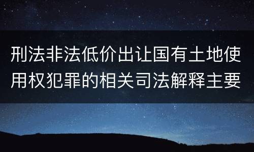刑法非法低价出让国有土地使用权犯罪的相关司法解释主要内容